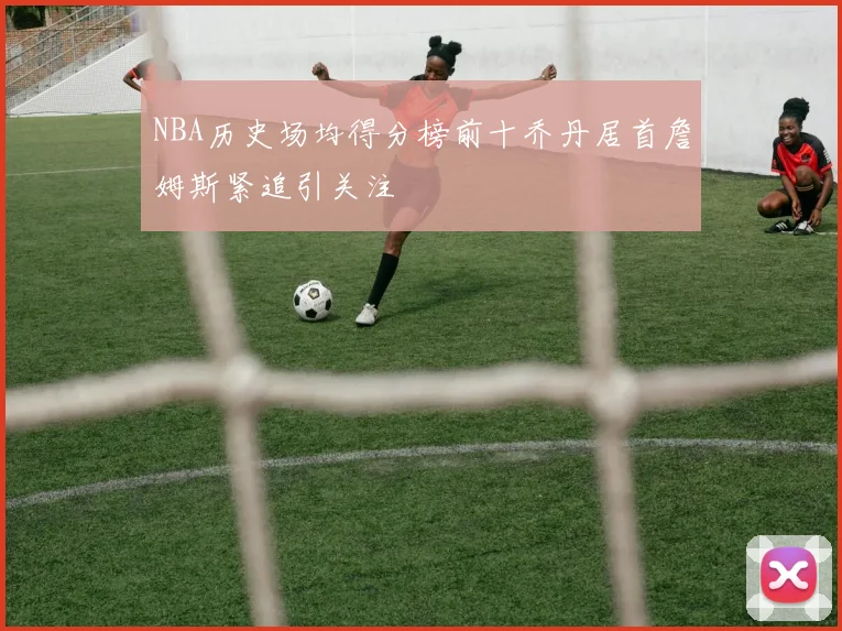 NBA历史场均得分榜前十乔丹居首詹姆斯紧追引关注