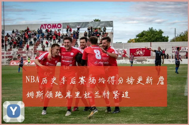 NBA历史季后赛场均得分榜更新 詹姆斯领跑库里杜兰特紧追