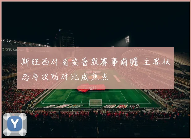 斯旺西对南安普敦赛事前瞻 主客状态与攻防对比成焦点