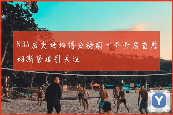 NBA历史场均得分榜前十乔丹居首詹姆斯紧追引关注