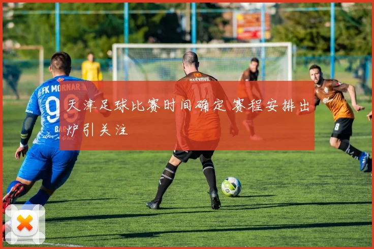 天津足球比赛时间确定 赛程安排出炉引关注